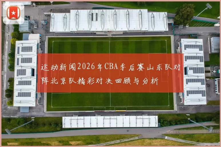 运动新闻2026年CBA季后赛山东队对阵北京队精彩对决回顾与分析