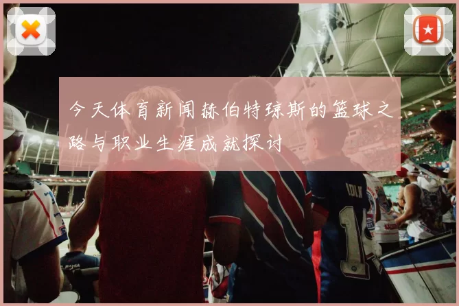 今天体育新闻赫伯特琼斯的篮球之路与职业生涯成就探讨