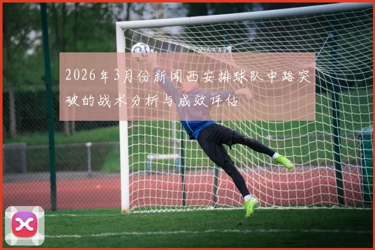 2026年3月份新闻西安排球队中路突破的战术分析与成效评估