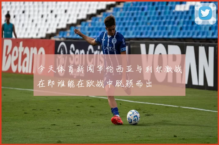 今天体育新闻华伦西亚与利尔激战在即谁能在欧战中脱颖而出