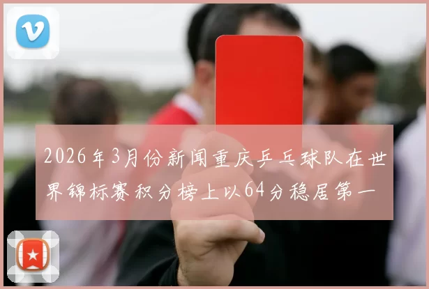 2026年3月份新闻重庆乒乓球队在世界锦标赛积分榜上以64分稳居第一名引发关注